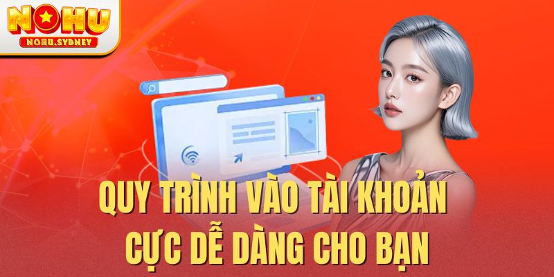 Quy trình vào tài khoản cực dễ dàng cho bạn Quy trình vào tài khoản cực dễ dàng cho bạn